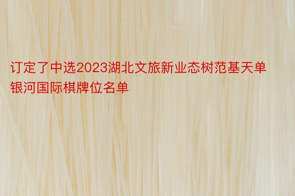 订定了中选2023湖北文旅新业态树范基天单银河国际棋牌位名单