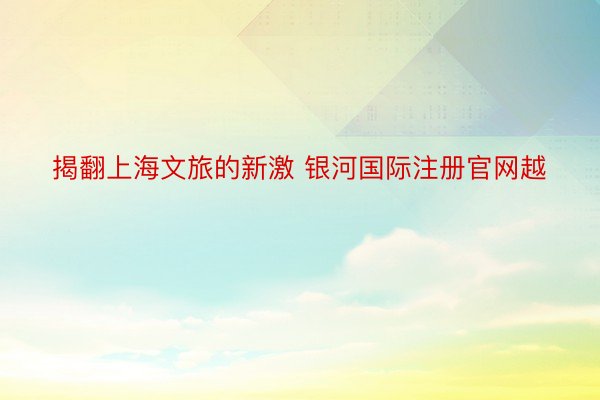 揭翻上海文旅的新激 银河国际注册官网越