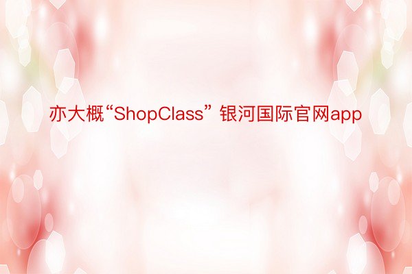 亦大概“ShopClass” 银河国际官网app