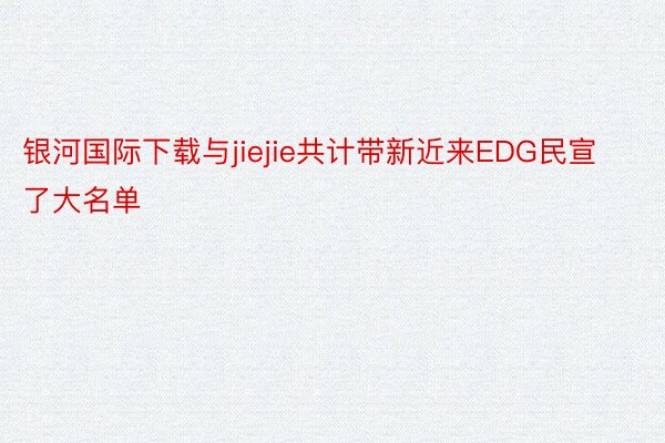 银河国际下载与jiejie共计带新近来EDG民宣了大名单