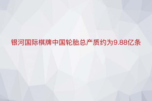 银河国际棋牌中国轮胎总产质约为9.88亿条