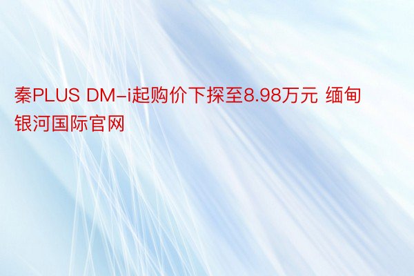 秦PLUS DM-i起购价下探至8.98万元 缅甸银河国际官网