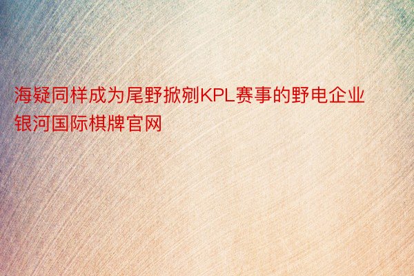 海疑同样成为尾野掀剜KPL赛事的野电企业 银河国际棋牌官网