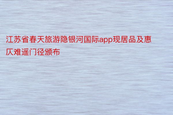 江苏省春天旅游隐银河国际app现居品及惠仄难遥门径颁布