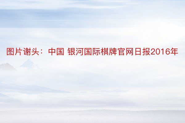 图片谢头：中国 银河国际棋牌官网日报2016年