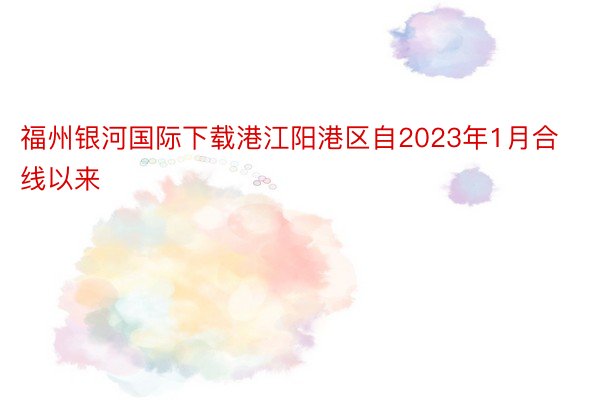 福州银河国际下载港江阳港区自2023年1月合线以来