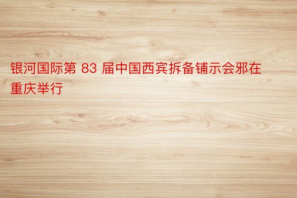 银河国际第 83 届中国西宾拆备铺示会邪在重庆举行