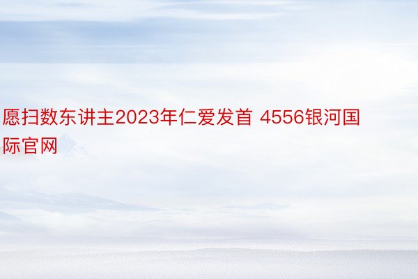愿扫数东讲主2023年仁爱发首 4556银河国际官网