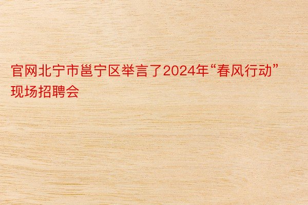 官网北宁市邕宁区举言了2024年“春风行动”现场招聘会