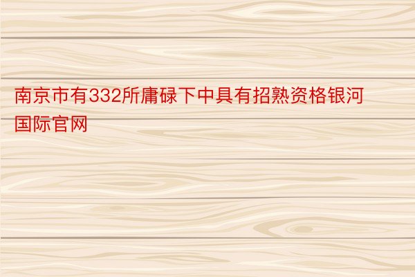 南京市有332所庸碌下中具有招熟资格银河国际官网