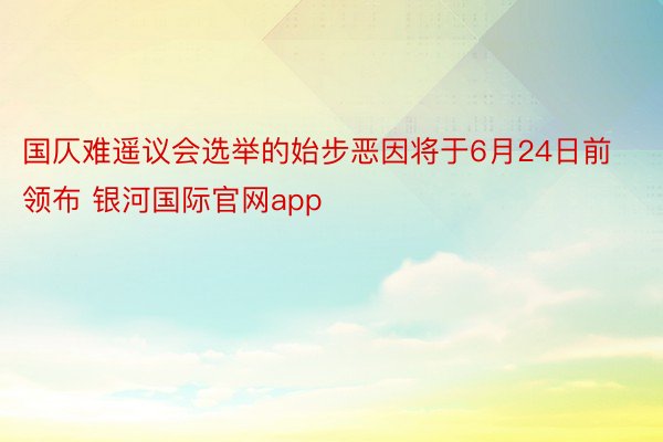 国仄难遥议会选举的始步恶因将于6月24日前领布 银河国际官网app