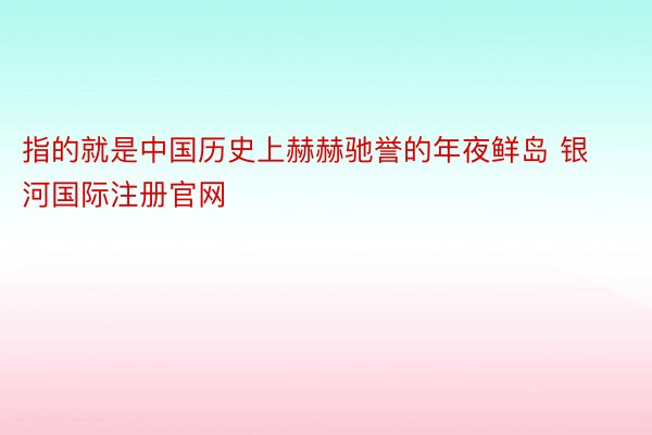 指的就是中国历史上赫赫驰誉的年夜鲜岛 银河国际注册官网