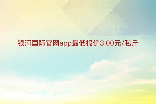 银河国际官网app最低报价3.00元/私斤